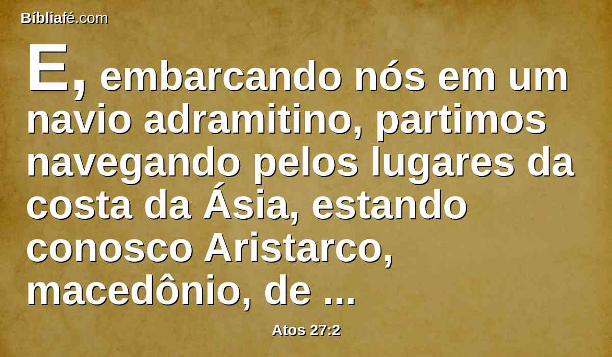 E, embarcando nós em um navio adramitino, partimos navegando pelos lugares da costa da Ásia, estando conosco Aristarco, macedônio, de Tessalônica.