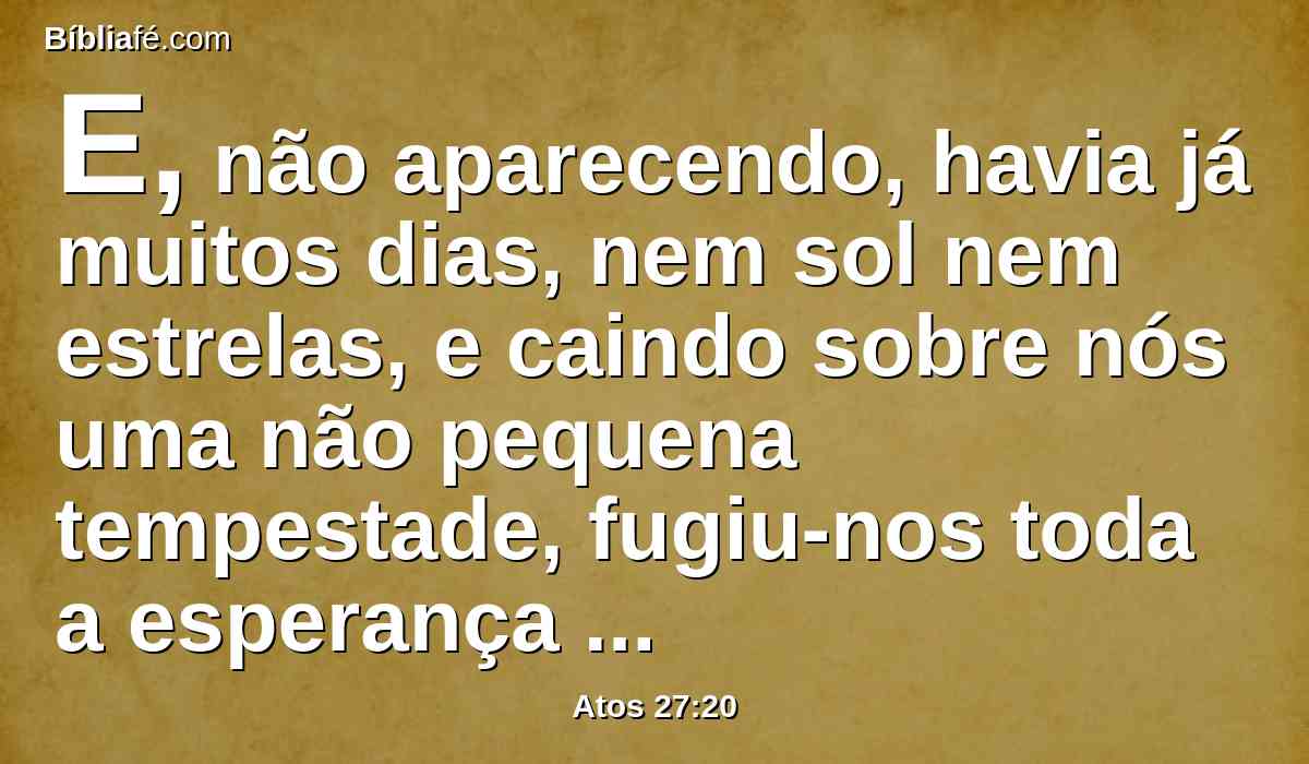 E, não aparecendo, havia já muitos dias, nem sol nem estrelas, e caindo sobre nós uma não pequena tempestade, fugiu-nos toda a esperança de nos salvarmos.