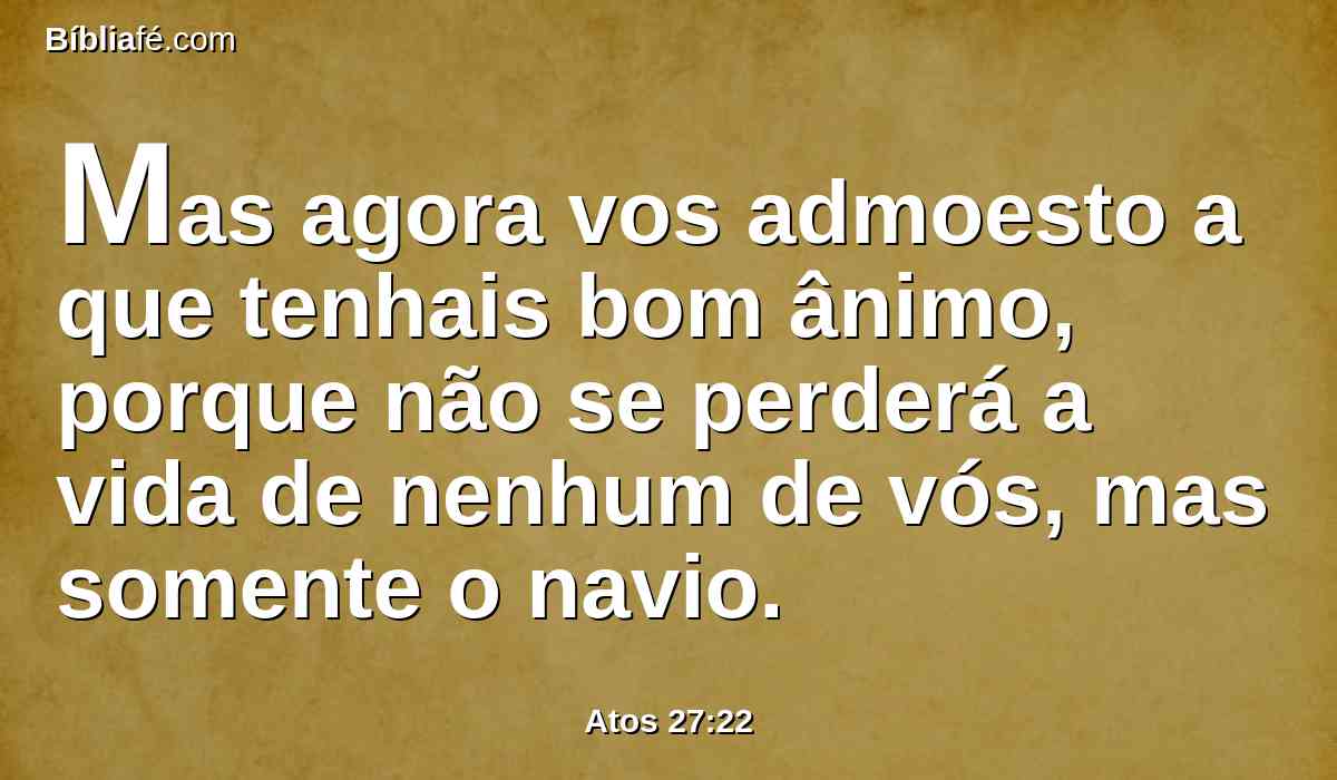 Mas agora vos admoesto a que tenhais bom ânimo, porque não se perderá a vida de nenhum de vós, mas somente o navio.