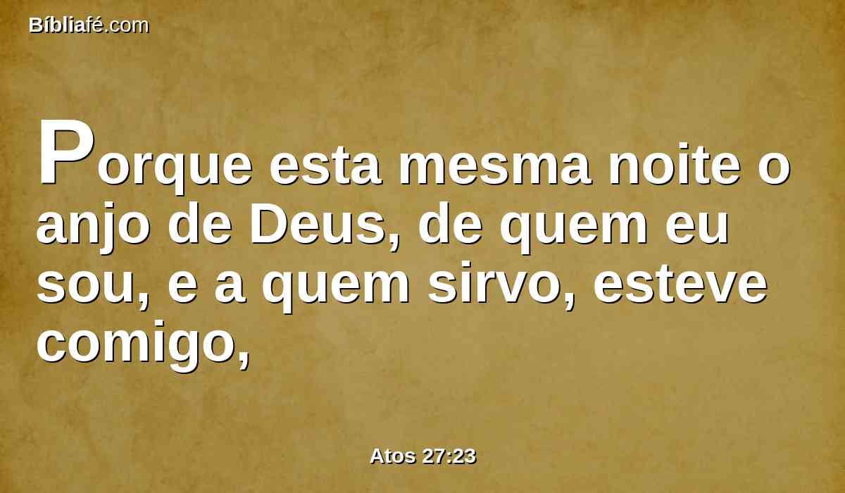 Porque esta mesma noite o anjo de Deus, de quem eu sou, e a quem sirvo, esteve comigo,