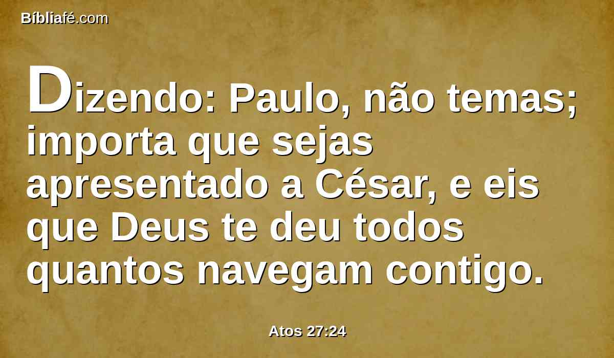 Dizendo: Paulo, não temas; importa que sejas apresentado a César, e eis que Deus te deu todos quantos navegam contigo.