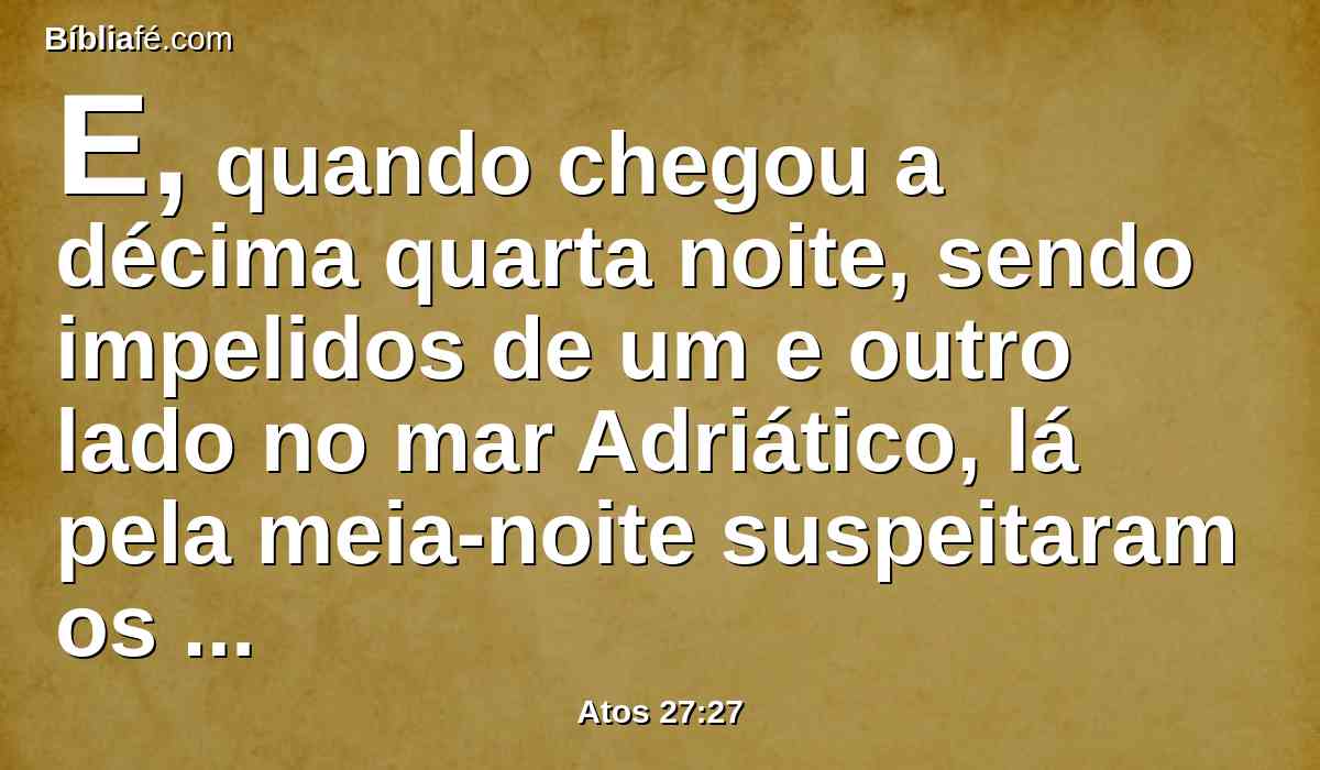 E, quando chegou a décima quarta noite, sendo impelidos de um e outro lado no mar Adriático, lá pela meia-noite suspeitaram os marinheiros que estavam próximos de alguma terra.