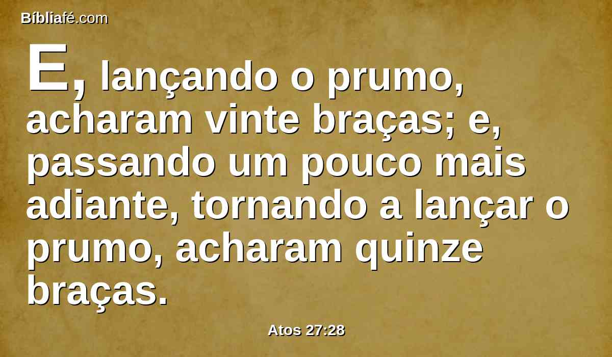 E, lançando o prumo, acharam vinte braças; e, passando um pouco mais adiante, tornando a lançar o prumo, acharam quinze braças.