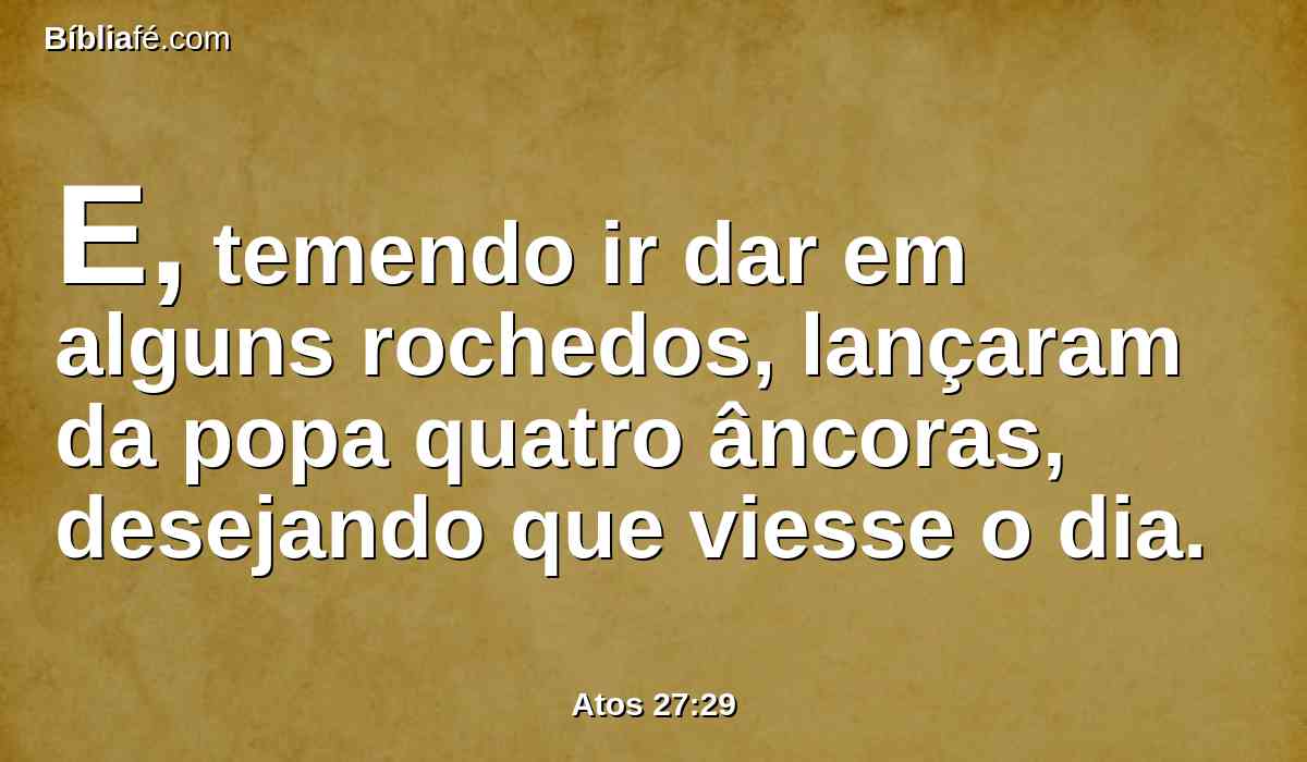 E, temendo ir dar em alguns rochedos, lançaram da popa quatro âncoras, desejando que viesse o dia.