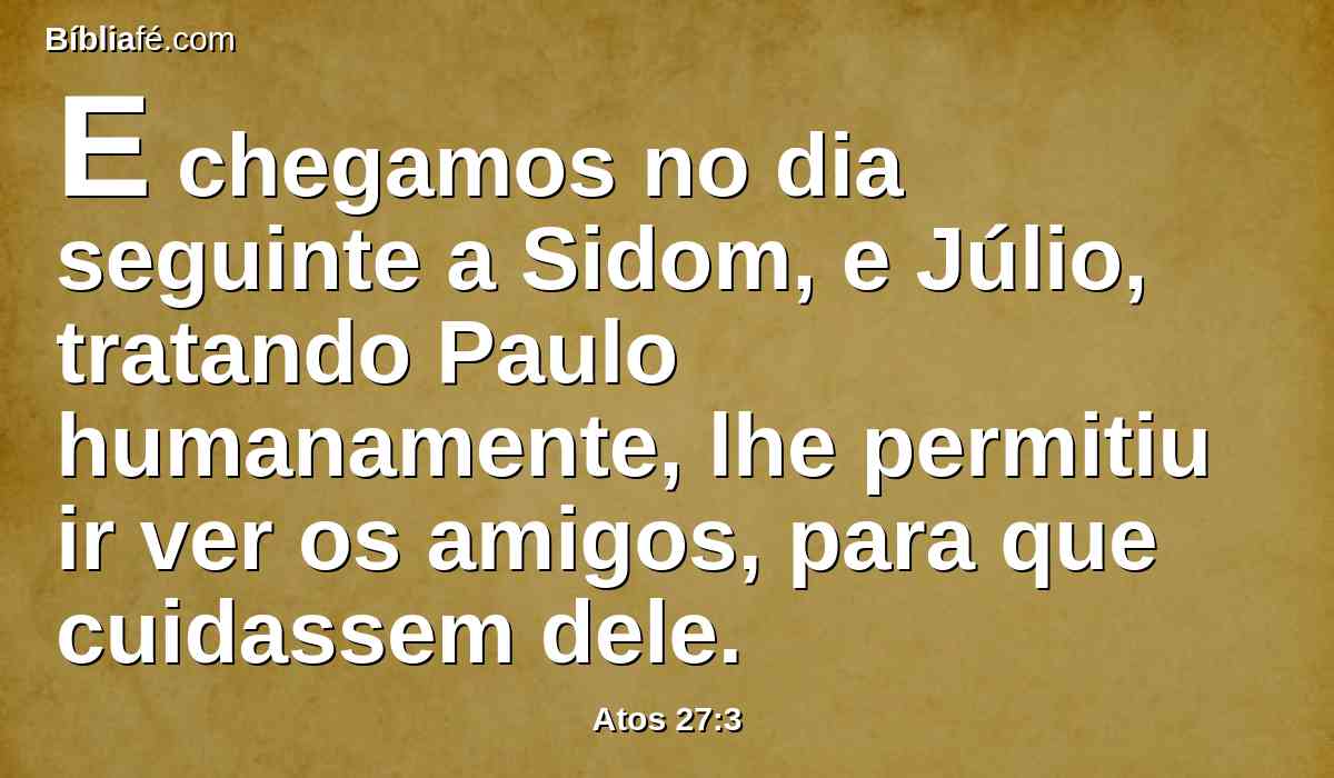 E chegamos no dia seguinte a Sidom, e Júlio, tratando Paulo humanamente, lhe permitiu ir ver os amigos, para que cuidassem dele.