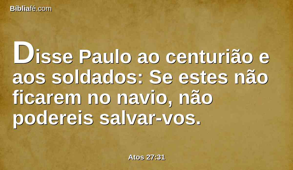 Disse Paulo ao centurião e aos soldados: Se estes não ficarem no navio, não podereis salvar-vos.