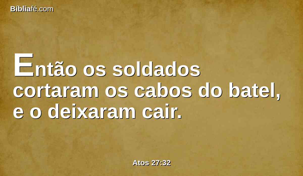 Então os soldados cortaram os cabos do batel, e o deixaram cair.