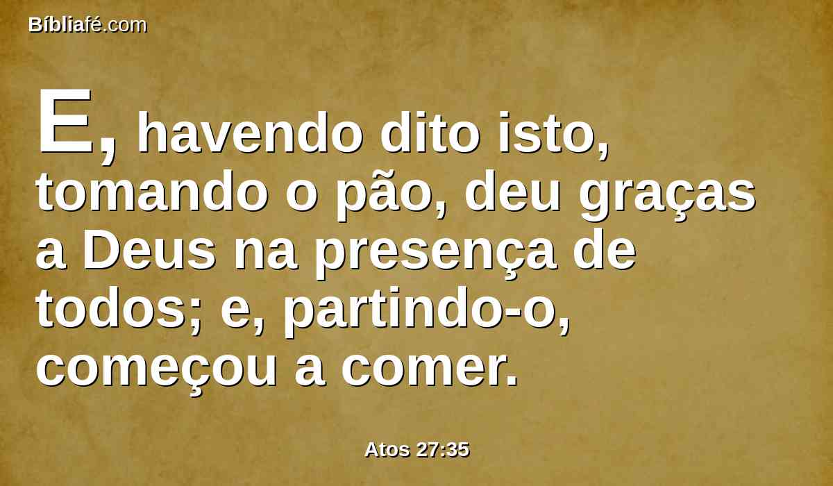 E, havendo dito isto, tomando o pão, deu graças a Deus na presença de todos; e, partindo-o, começou a comer.