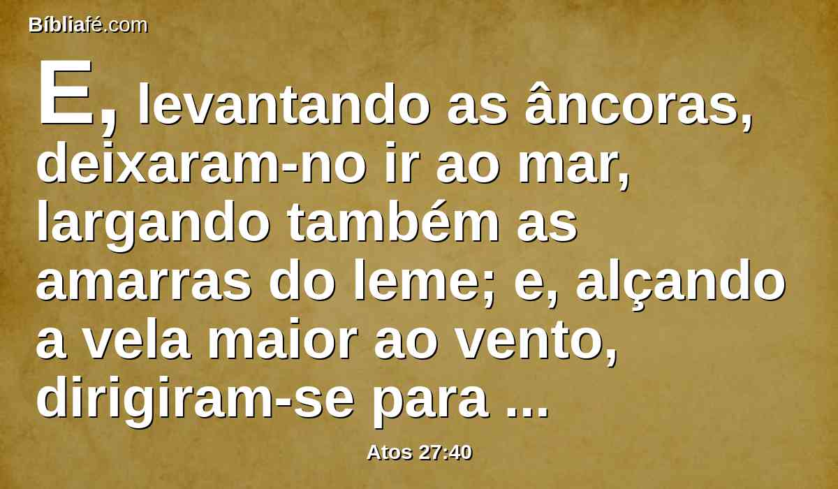 E, levantando as âncoras, deixaram-no ir ao mar, largando também as amarras do leme; e, alçando a vela maior ao vento, dirigiram-se para a praia.