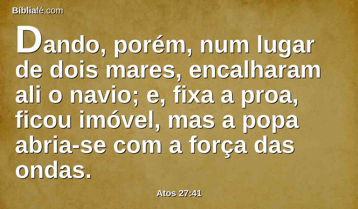 Dando, porém, num lugar de dois mares, encalharam ali o navio; e, fixa a proa, ficou imóvel, mas a popa abria-se com a força das ondas.