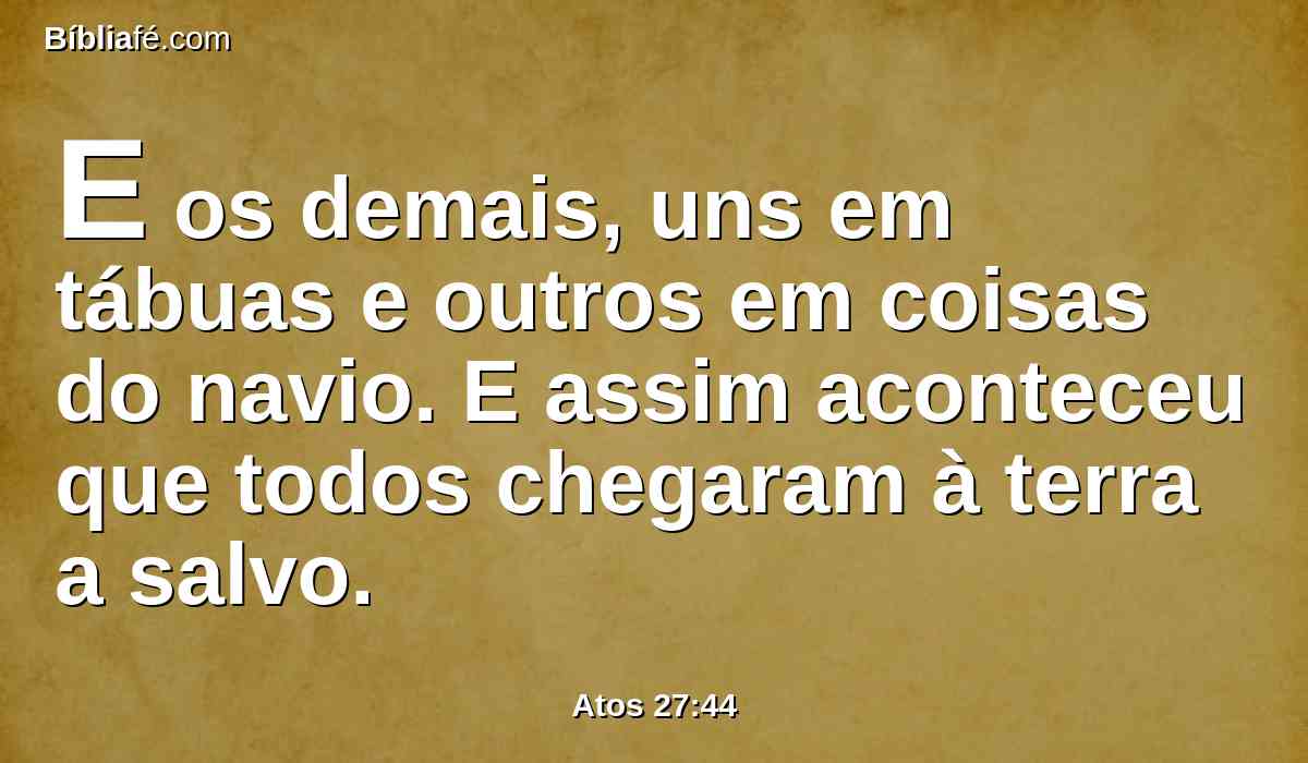 E os demais, uns em tábuas e outros em coisas do navio. E assim aconteceu que todos chegaram à terra a salvo.