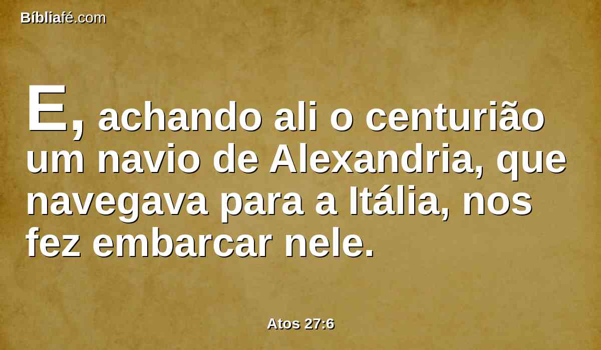 E, achando ali o centurião um navio de Alexandria, que navegava para a Itália, nos fez embarcar nele.