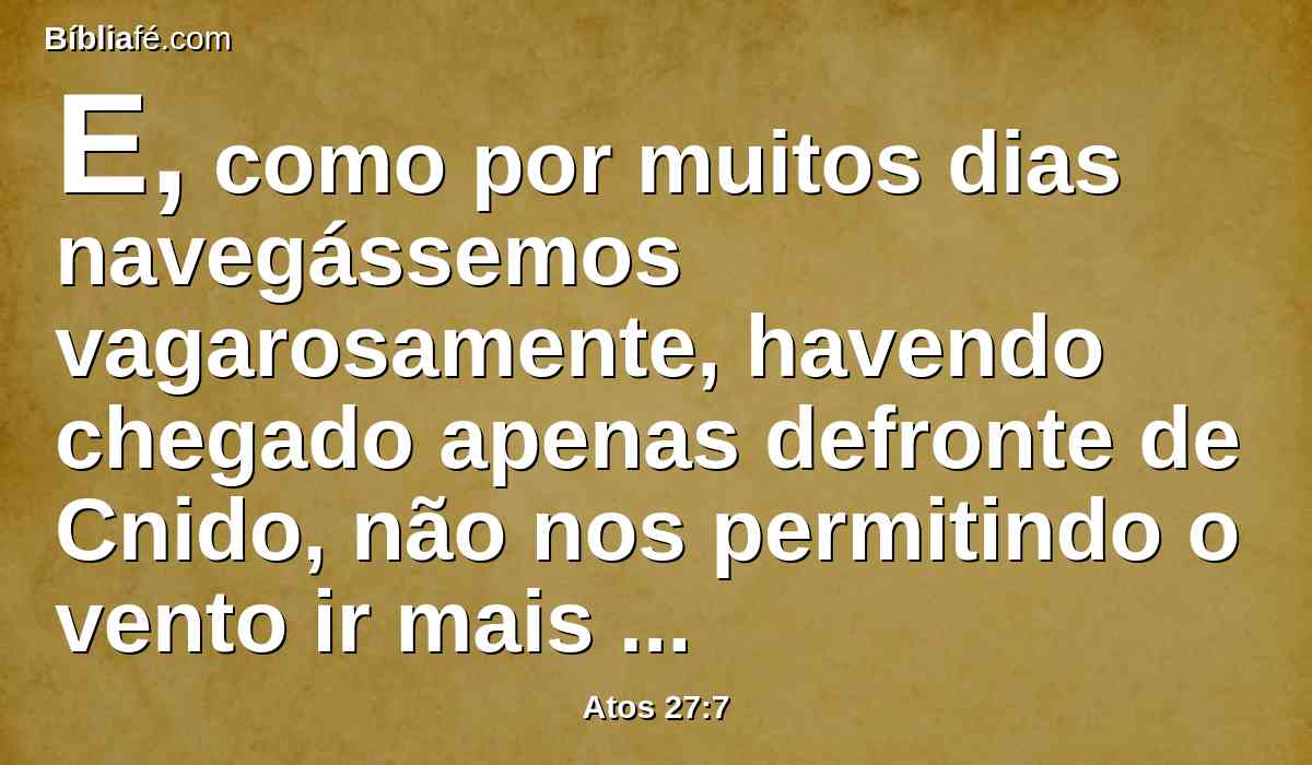 E, como por muitos dias navegássemos vagarosamente, havendo chegado apenas defronte de Cnido, não nos permitindo o vento ir mais adiante, navegamos abaixo de Creta, junto de Salmone.