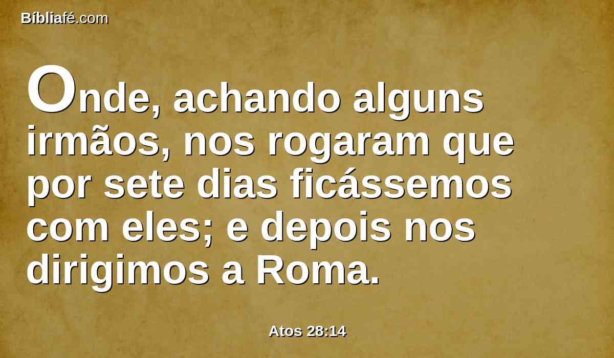 Onde, achando alguns irmãos, nos rogaram que por sete dias ficássemos com eles; e depois nos dirigimos a Roma.