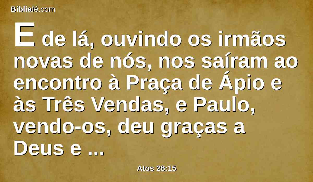 E de lá, ouvindo os irmãos novas de nós, nos saíram ao encontro à Praça de Ápio e às Três Vendas, e Paulo, vendo-os, deu graças a Deus e tomou ânimo.