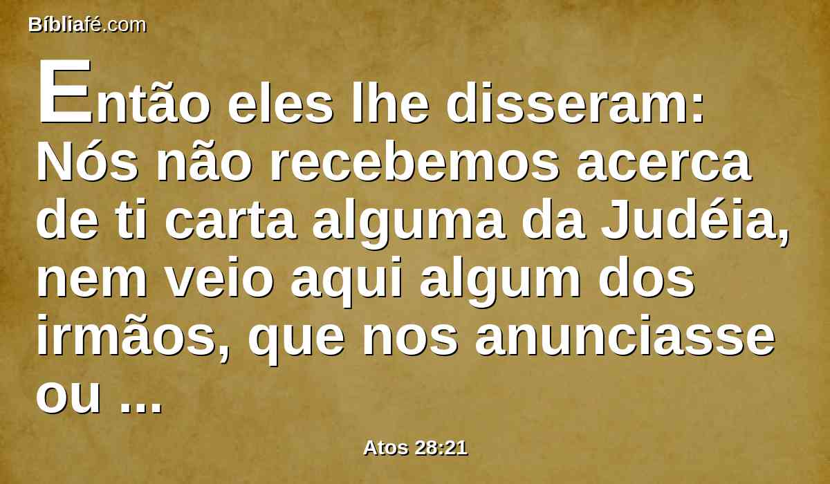 Então eles lhe disseram: Nós não recebemos acerca de ti carta alguma da Judéia, nem veio aqui algum dos irmãos, que nos anunciasse ou dissesse de ti mal algum.