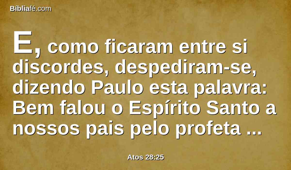 E, como ficaram entre si discordes, despediram-se, dizendo Paulo esta palavra: Bem falou o Espírito Santo a nossos pais pelo profeta Isaías,