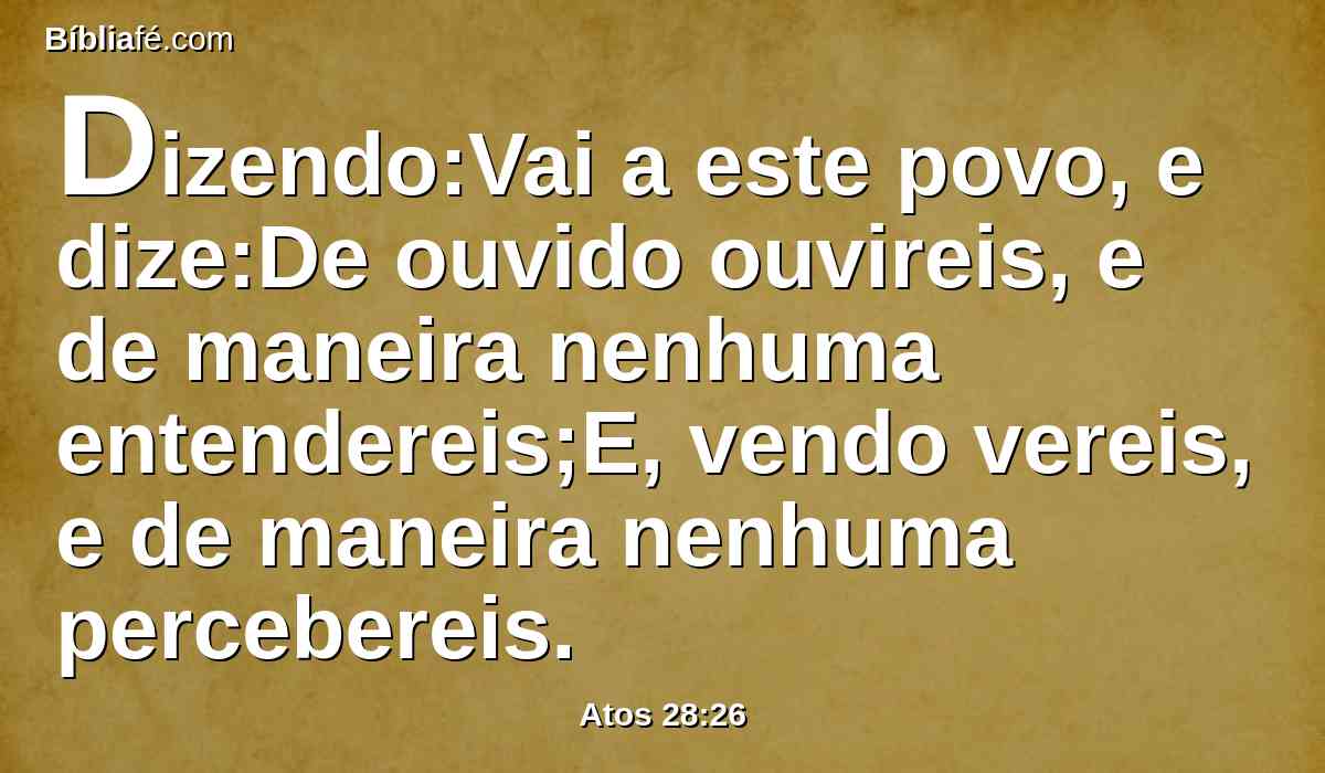 Dizendo:Vai a este povo, e dize:De ouvido ouvireis, e de maneira nenhuma entendereis;E, vendo vereis, e de maneira nenhuma percebereis.