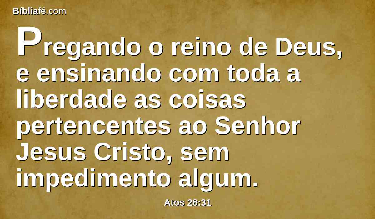 Pregando o reino de Deus, e ensinando com toda a liberdade as coisas pertencentes ao Senhor Jesus Cristo, sem impedimento algum.