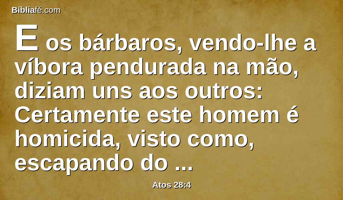 E os bárbaros, vendo-lhe a víbora pendurada na mão, diziam uns aos outros: Certamente este homem é homicida, visto como, escapando do mar, a justiça não o deixa viver.