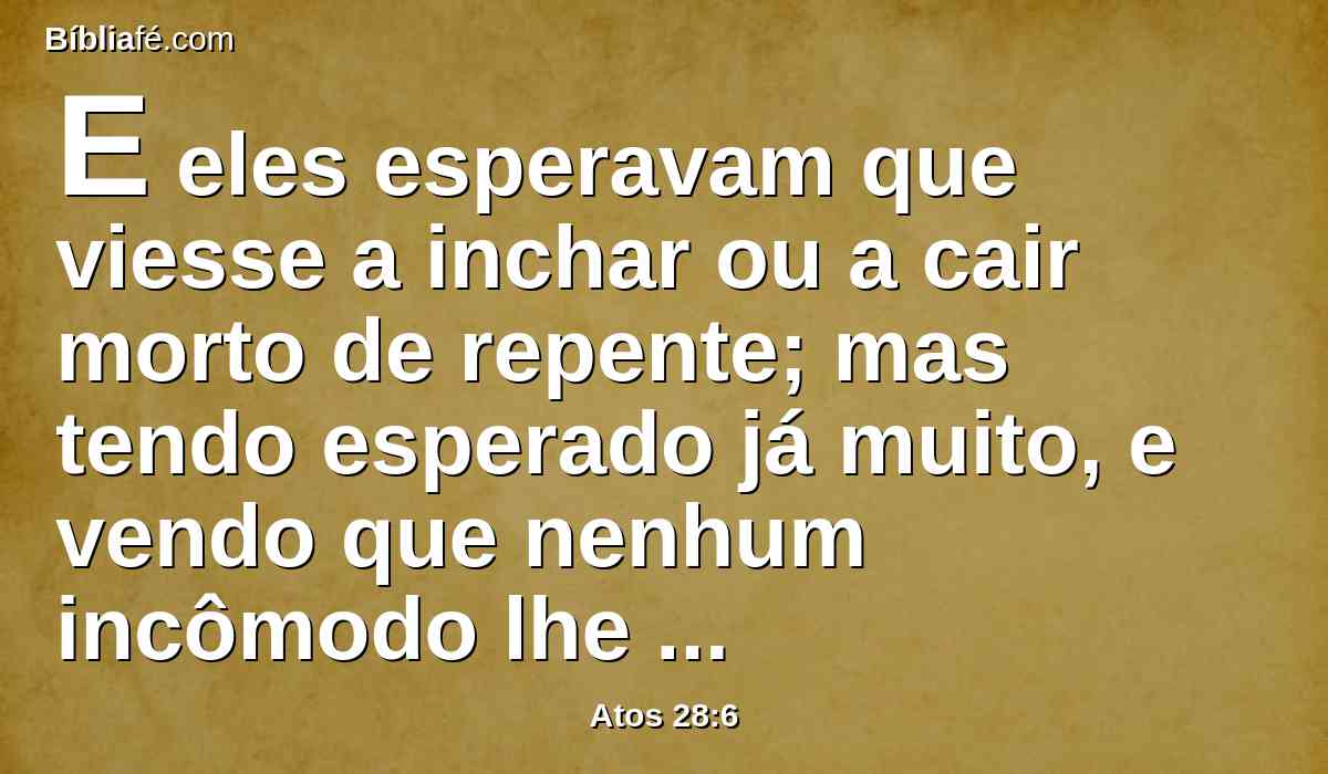 E eles esperavam que viesse a inchar ou a cair morto de repente; mas tendo esperado já muito, e vendo que nenhum incômodo lhe sobrevinha, mudando de parecer, diziam que era um deus.