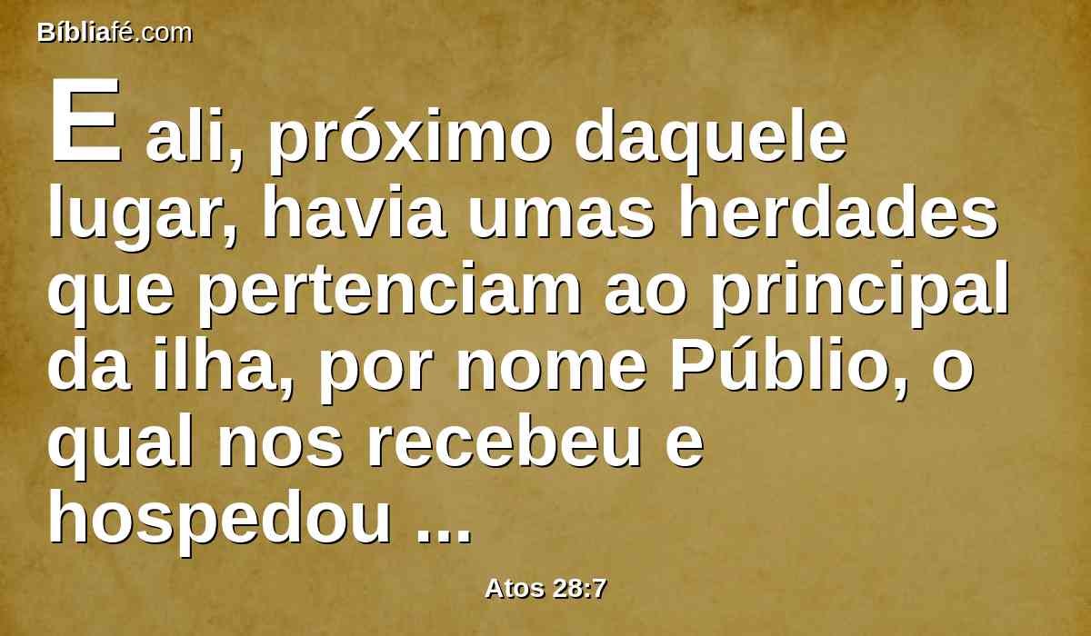 E ali, próximo daquele lugar, havia umas herdades que pertenciam ao principal da ilha, por nome Públio, o qual nos recebeu e hospedou benignamente por três dias.