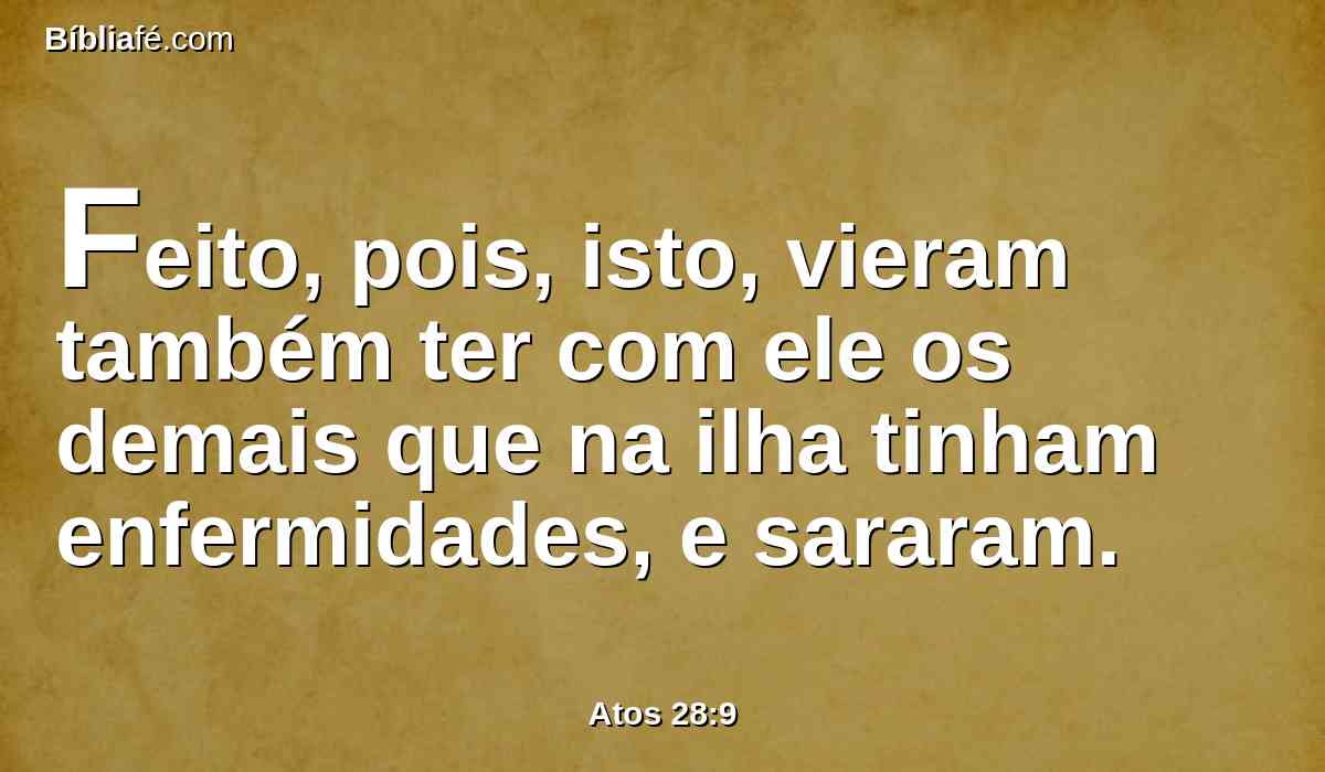 Feito, pois, isto, vieram também ter com ele os demais que na ilha tinham enfermidades, e sararam.