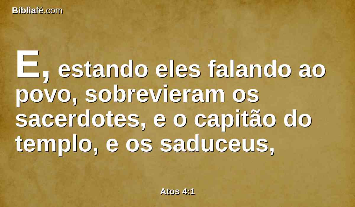 E, estando eles falando ao povo, sobrevieram os sacerdotes, e o capitão do templo, e os saduceus,