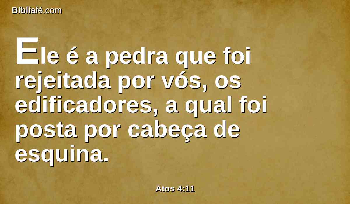 Ele é a pedra que foi rejeitada por vós, os edificadores, a qual foi posta por cabeça de esquina.