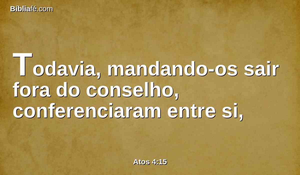 Todavia, mandando-os sair fora do conselho, conferenciaram entre si,