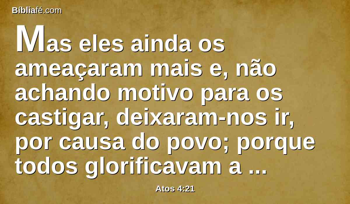 Mas eles ainda os ameaçaram mais e, não achando motivo para os castigar, deixaram-nos ir, por causa do povo; porque todos glorificavam a Deus pelo que acontecera;