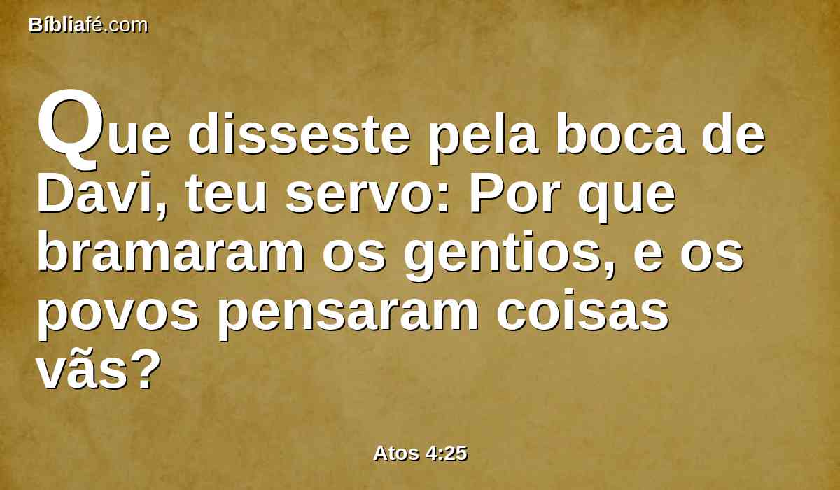 Que disseste pela boca de Davi, teu servo: Por que bramaram os gentios, e os povos pensaram coisas vãs?