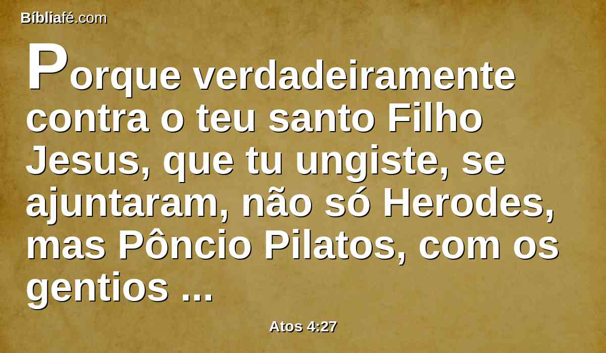Porque verdadeiramente contra o teu santo Filho Jesus, que tu ungiste, se ajuntaram, não só Herodes, mas Pôncio Pilatos, com os gentios e os povos de Israel;