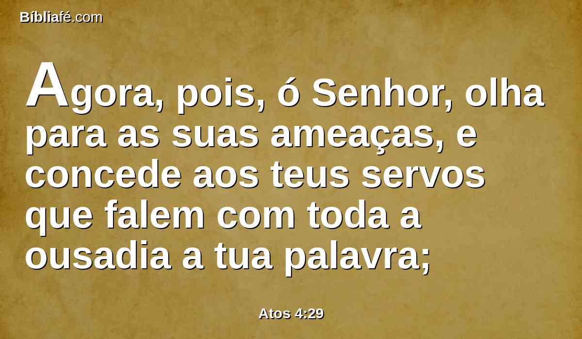 Agora, pois, ó Senhor, olha para as suas ameaças, e concede aos teus servos que falem com toda a ousadia a tua palavra;