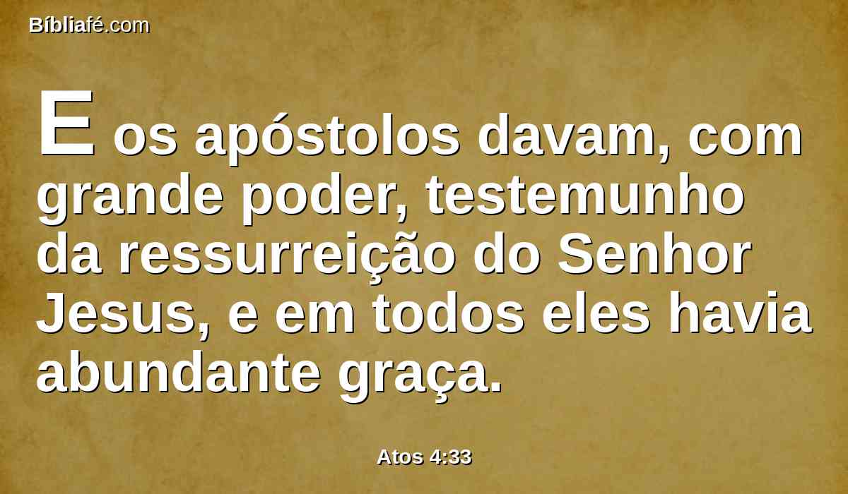 E os apóstolos davam, com grande poder, testemunho da ressurreição do Senhor Jesus, e em todos eles havia abundante graça.
