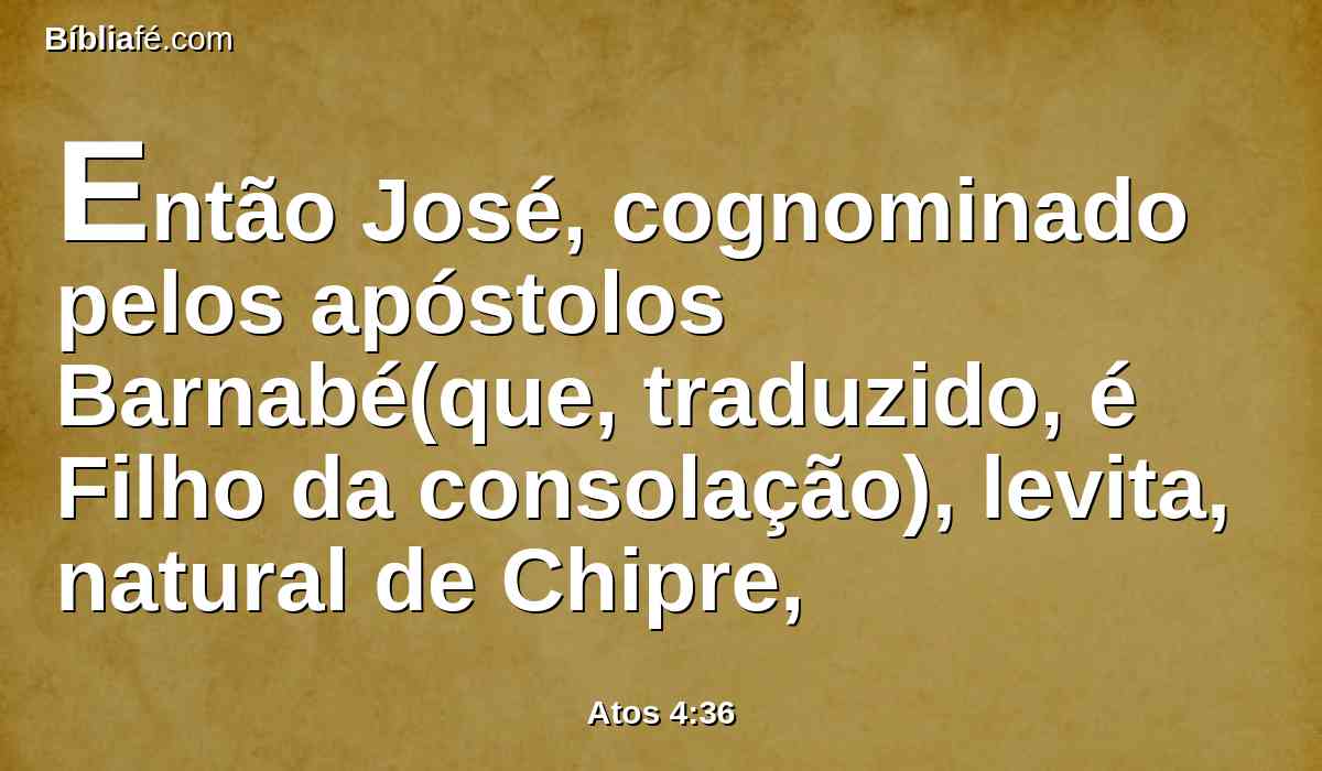 Então José, cognominado pelos apóstolos Barnabé(que, traduzido, é Filho da consolação), levita, natural de Chipre,