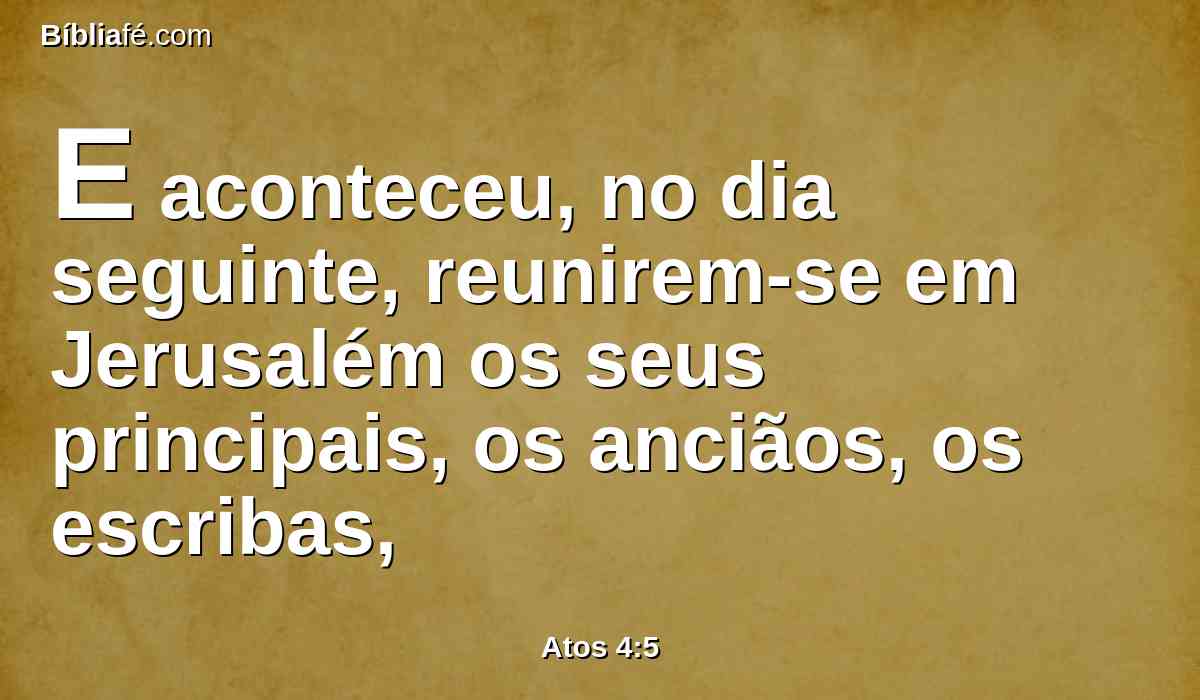 E aconteceu, no dia seguinte, reunirem-se em Jerusalém os seus principais, os anciãos, os escribas,
