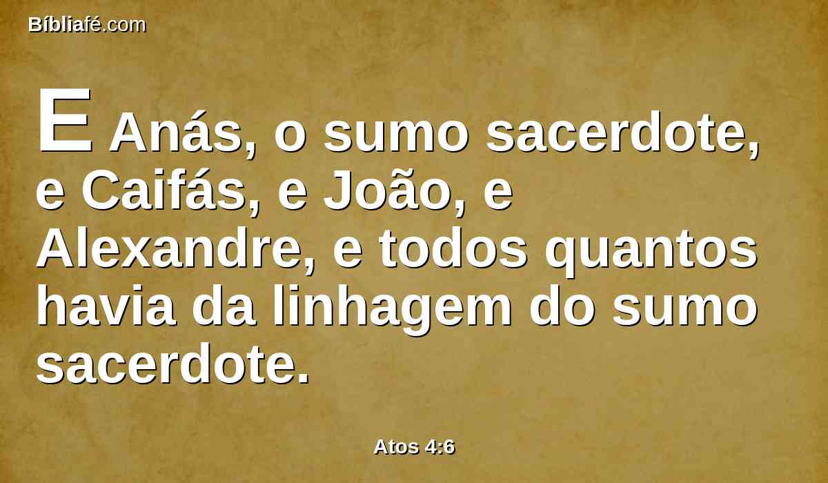 E Anás, o sumo sacerdote, e Caifás, e João, e Alexandre, e todos quantos havia da linhagem do sumo sacerdote.