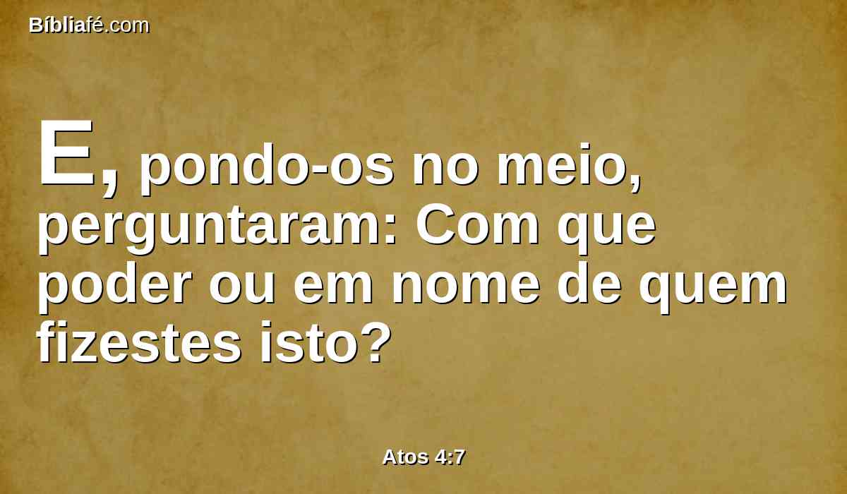 E, pondo-os no meio, perguntaram: Com que poder ou em nome de quem fizestes isto?