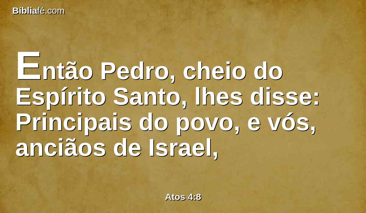 Então Pedro, cheio do Espírito Santo, lhes disse: Principais do povo, e vós, anciãos de Israel,