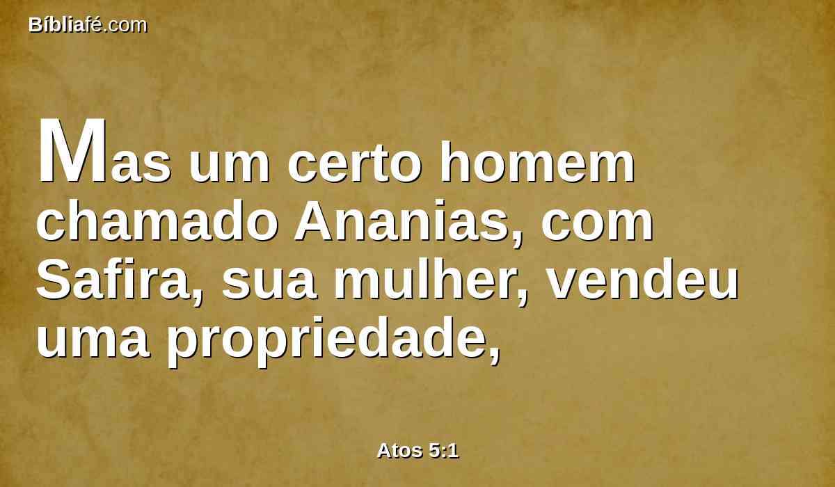 Mas um certo homem chamado Ananias, com Safira, sua mulher, vendeu uma propriedade,