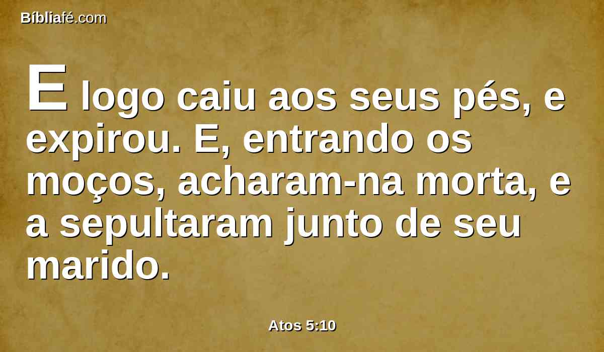 E logo caiu aos seus pés, e expirou. E, entrando os moços, acharam-na morta, e a sepultaram junto de seu marido.