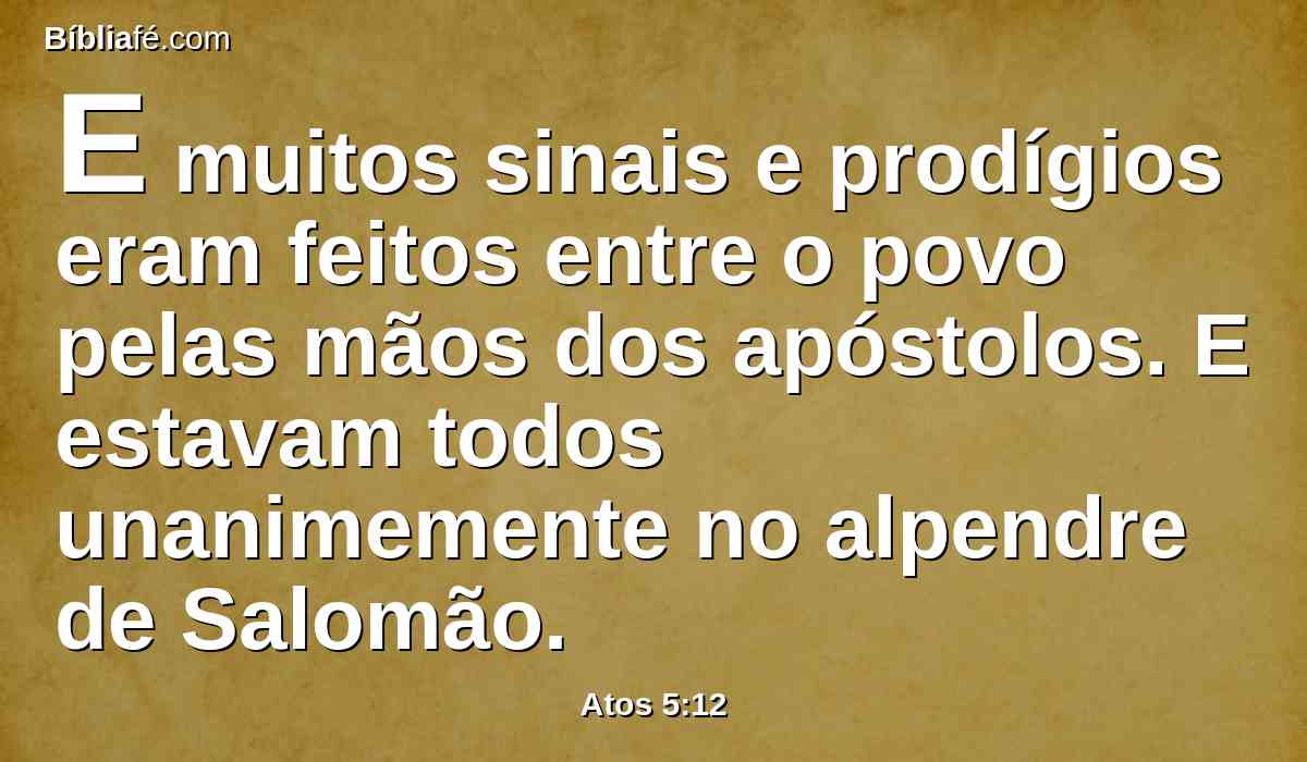 E muitos sinais e prodígios eram feitos entre o povo pelas mãos dos apóstolos. E estavam todos unanimemente no alpendre de Salomão.