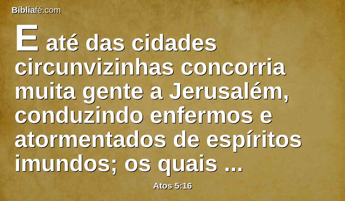 E até das cidades circunvizinhas concorria muita gente a Jerusalém, conduzindo enfermos e atormentados de espíritos imundos; os quais eram todos curados.