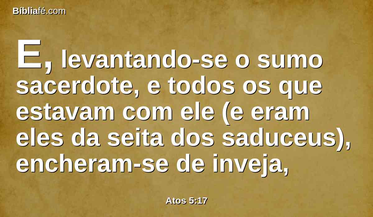 E, levantando-se o sumo sacerdote, e todos os que estavam com ele (e eram eles da seita dos saduceus), encheram-se de inveja,