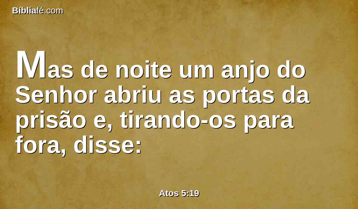 Mas de noite um anjo do Senhor abriu as portas da prisão e, tirando-os para fora, disse: