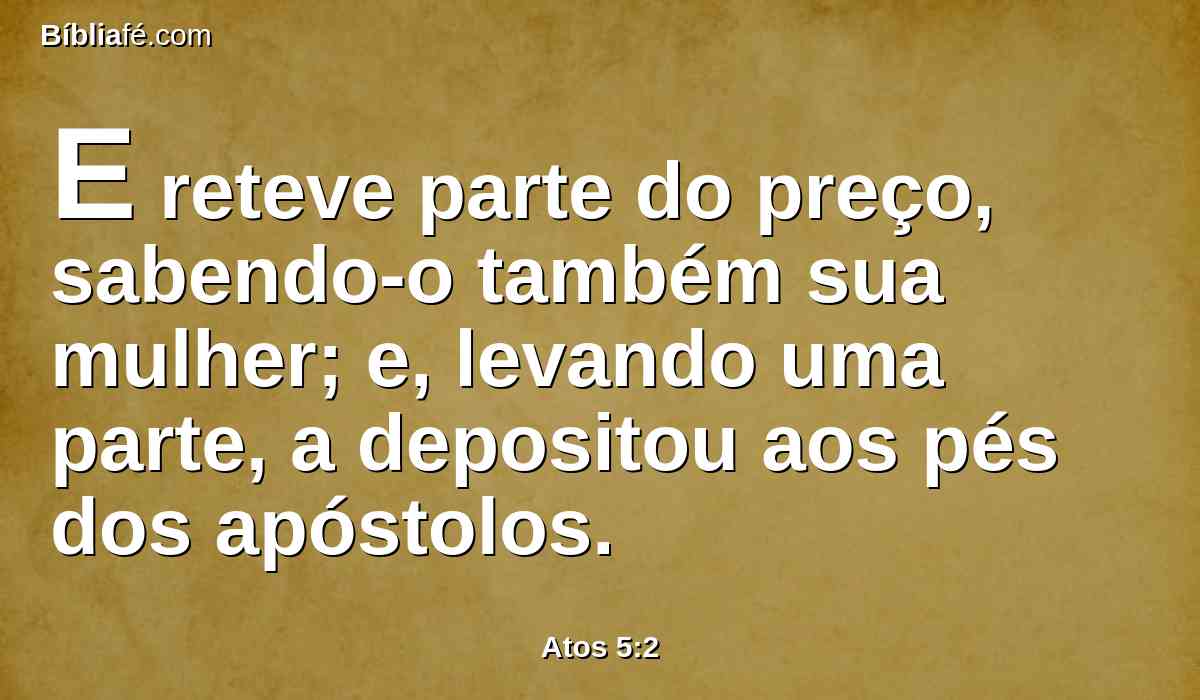 E reteve parte do preço, sabendo-o também sua mulher; e, levando uma parte, a depositou aos pés dos apóstolos.