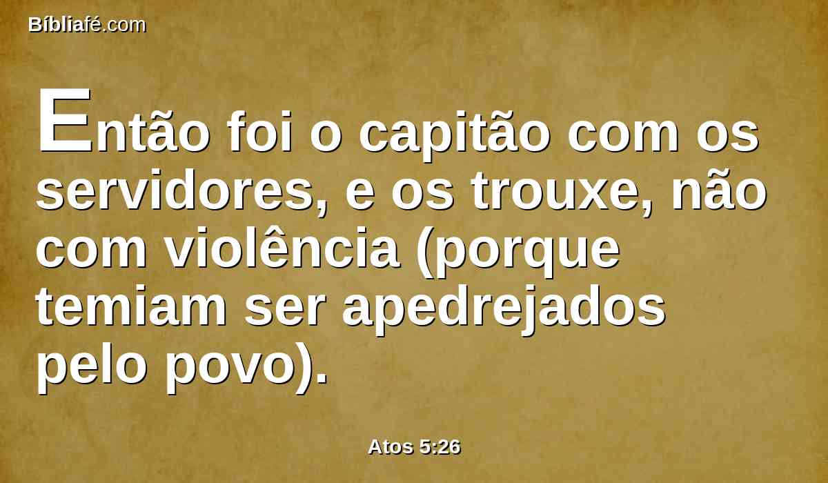 Então foi o capitão com os servidores, e os trouxe, não com violência (porque temiam ser apedrejados pelo povo).