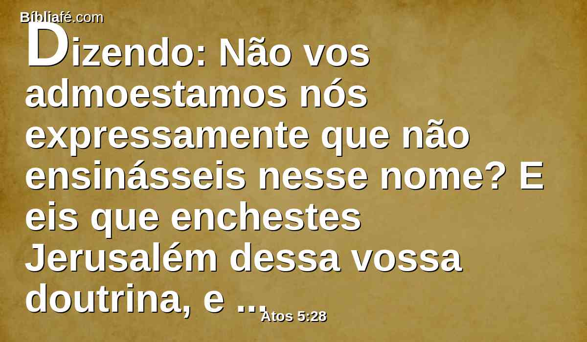 Dizendo: Não vos admoestamos nós expressamente que não ensinásseis nesse nome? E eis que enchestes Jerusalém dessa vossa doutrina, e quereis lançar sobre nós o sangue desse homem.