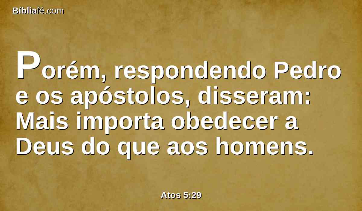 Porém, respondendo Pedro e os apóstolos, disseram: Mais importa obedecer a Deus do que aos homens.